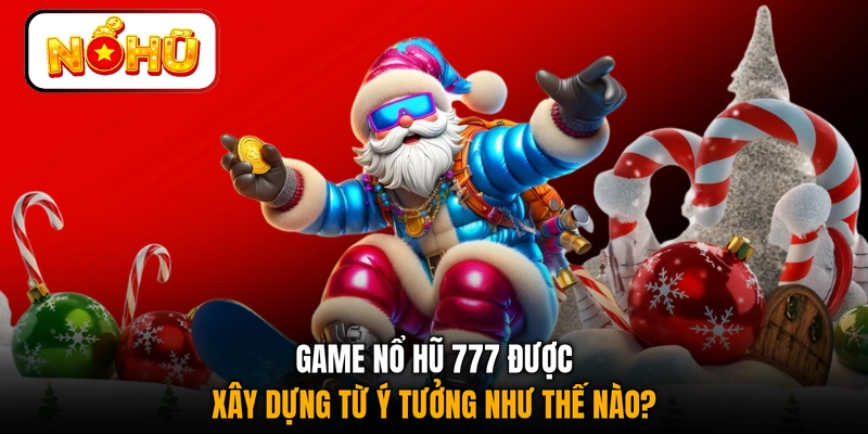 Game nổ hũ 777 được xây dựng từ ý tưởng như thế nào?