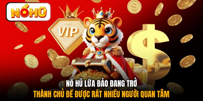 Nổ hũ lừa đảo đang trở thành chủ đề được rất nhiều người quan tâm
