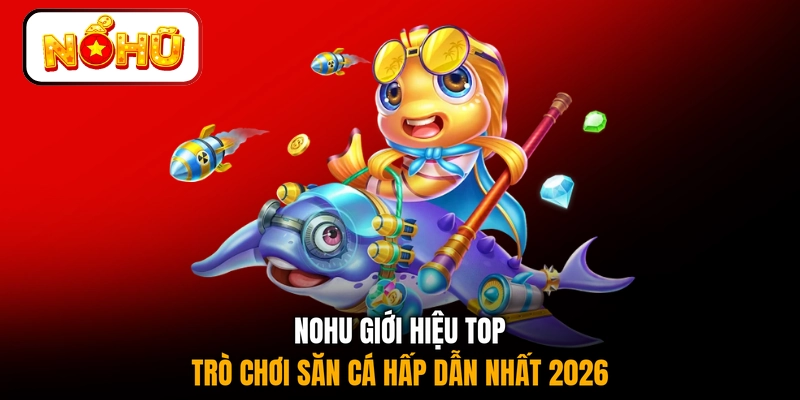 NOHU giới hiệu top trò chơi săn cá hấp dẫn nhất 2026