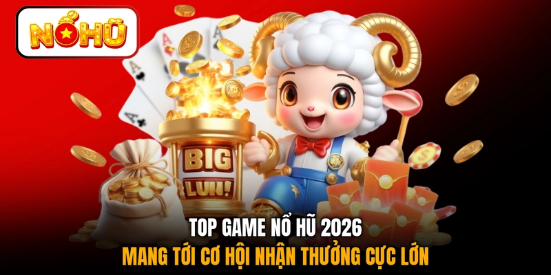 Top game nổ hũ 2026 mang tới cơ hội nhận thưởng cực lớn