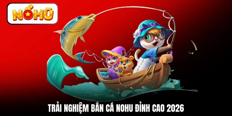 Trải nghiệm bắn cá NOHU đỉnh cao 2026