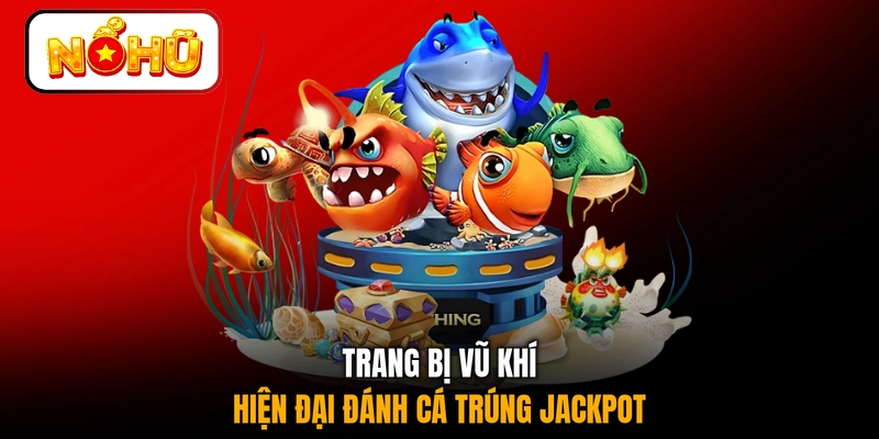 Trang bị vũ khí hiện đại đánh cá trúng jackpot