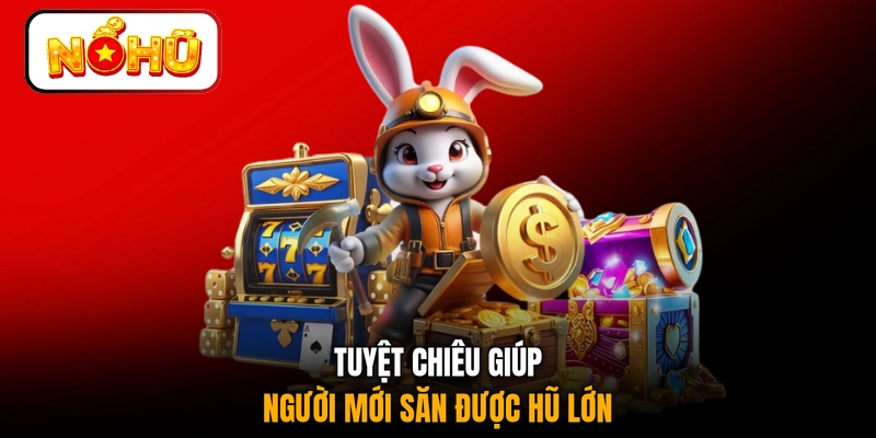Tuyệt chiêu giúp người mới săn được hũ lớn